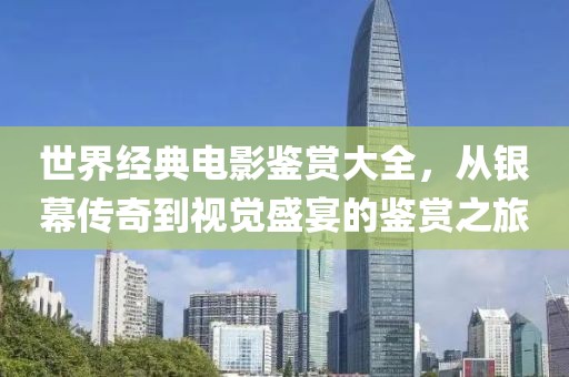 世界經(jīng)典電影鑒賞大全，從銀幕傳奇到視覺盛宴的鑒賞之旅