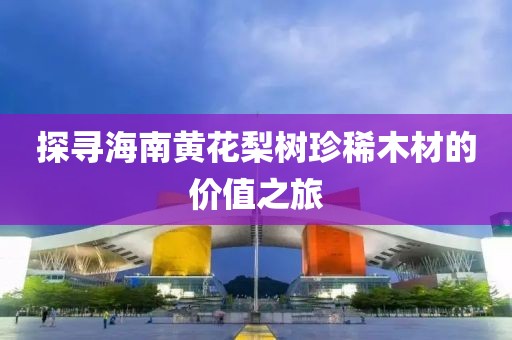 探尋海南黃花梨樹珍稀木材的價值之旅
