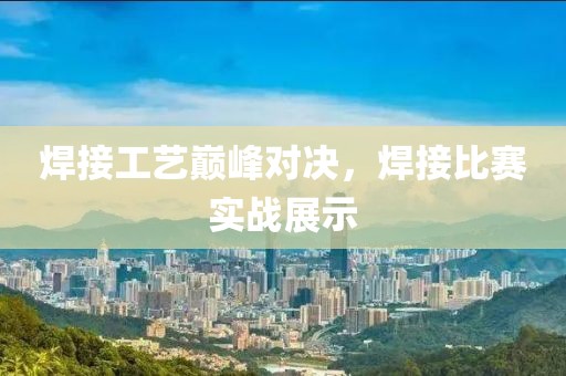 焊接工藝巔峰對(duì)決，焊接比賽實(shí)戰(zhàn)展示