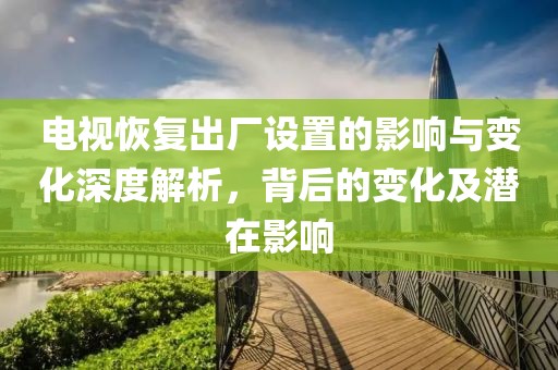 電視恢復(fù)出廠設(shè)置的影響與變化深度解析，背后的變化及潛在影響