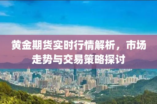 黃金期貨實(shí)時(shí)行情解析，市場走勢(shì)與交易策略探討