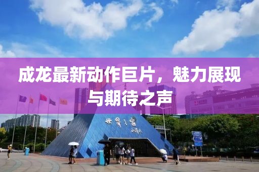 成龍最新動作巨片，魅力展現(xiàn)與期待之聲