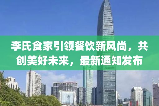 李氏食家引領(lǐng)餐飲新風尚，共創(chuàng)美好未來，最新通知發(fā)布