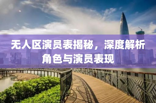 無人區(qū)演員表揭秘，深度解析角色與演員表現(xiàn)