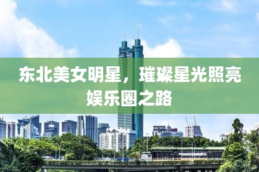 東北美女明星，璀璨星光照亮娛樂(lè)圈之路