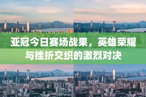 亞冠今日賽場(chǎng)戰(zhàn)果，英雄榮耀與挫折交織的激烈對(duì)決