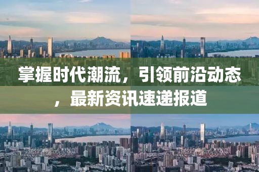 掌握時(shí)代潮流，引領(lǐng)前沿動(dòng)態(tài)，最新資訊速遞報(bào)道