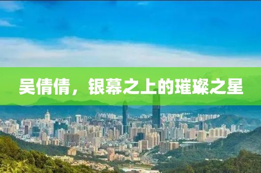 吳倩倩，銀幕之上的璀璨之星