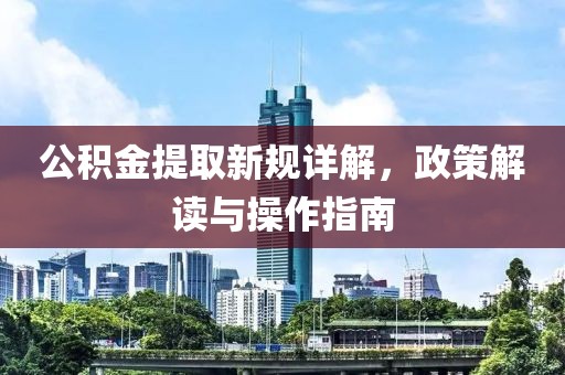 公積金提取新規(guī)詳解，政策解讀與操作指南