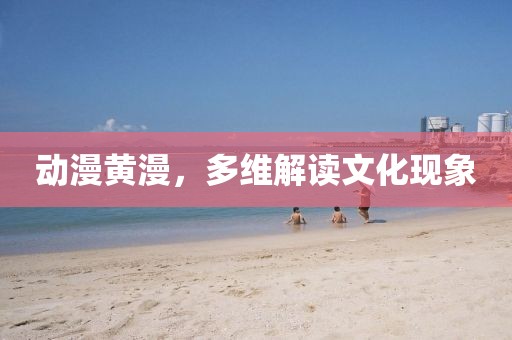動漫黃漫，多維解讀文化現(xiàn)象