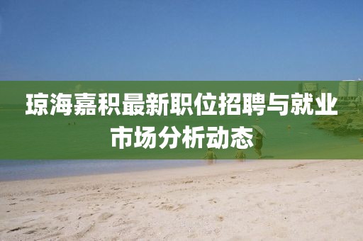 瓊海嘉積最新職位招聘與就業(yè)市場分析動態(tài)