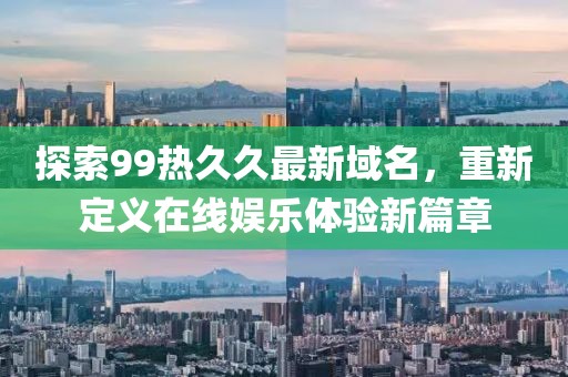 探索99熱久久最新域名，重新定義在線娛樂體驗(yàn)新篇章