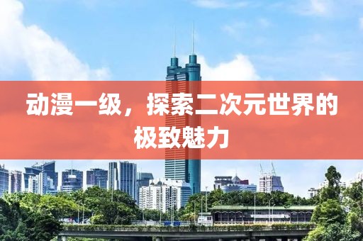 動(dòng)漫一級(jí)，探索二次元世界的極致魅力