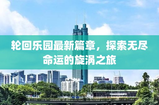 輪回樂園最新篇章，探索無盡命運(yùn)的旋渦之旅
