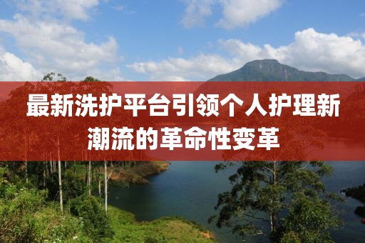 最新洗護平臺引領(lǐng)個人護理新潮流的革命性變革