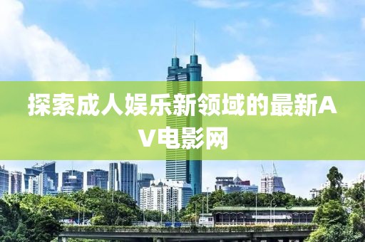 探索成人娛樂新領(lǐng)域的最新AV電影網(wǎng)