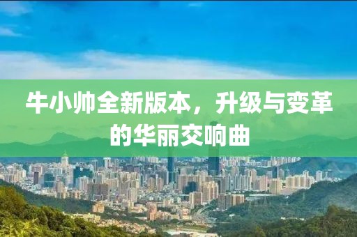 牛小帥全新版本，升級與變革的華麗交響曲