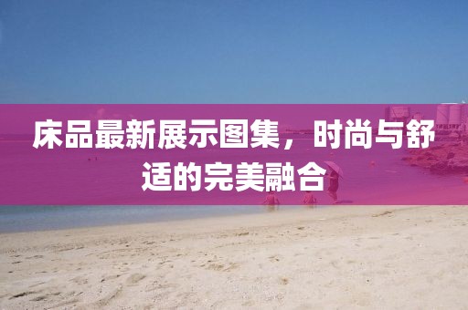 床品最新展示圖集，時尚與舒適的完美融合