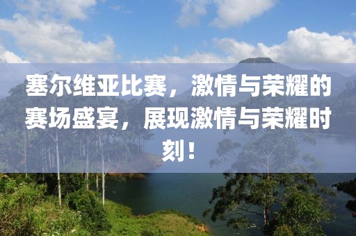 塞爾維亞比賽，激情與榮耀的賽場盛宴，展現(xiàn)激情與榮耀時刻！