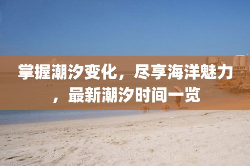 掌握潮汐變化，盡享海洋魅力，最新潮汐時(shí)間一覽