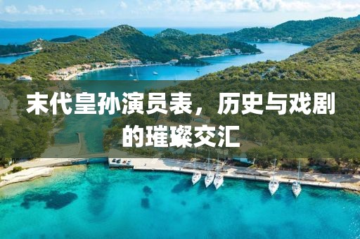 末代皇孫演員表，歷史與戲劇的璀璨交匯