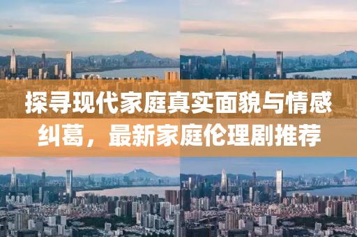 探尋現(xiàn)代家庭真實面貌與情感糾葛，最新家庭倫理劇推薦