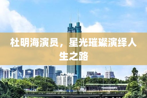 杜明海演員，星光璀璨演繹人生之路