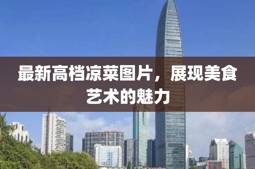 最新高檔涼菜圖片，展現(xiàn)美食藝術(shù)的魅力