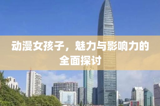 動漫女孩子，魅力與影響力的全面探討