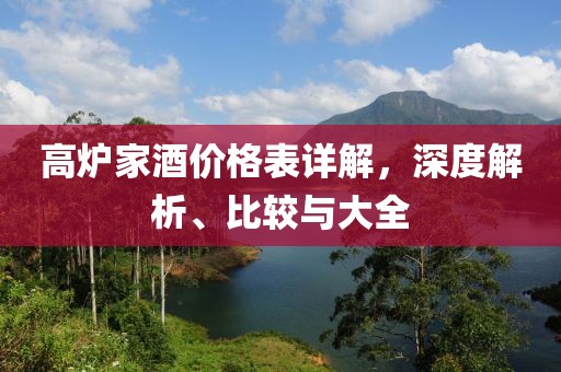 高爐家酒價格表詳解，深度解析、比較與大全
