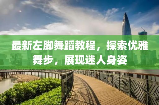 最新左腳舞蹈教程，探索優(yōu)雅舞步，展現(xiàn)迷人身姿