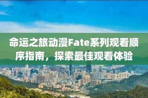 命運(yùn)之旅動(dòng)漫Fate系列觀看順序指南，探索最佳觀看體驗(yàn)