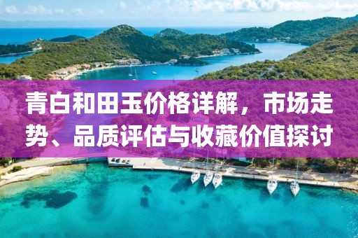 青白和田玉價格詳解，市場走勢、品質(zhì)評估與收藏價值探討