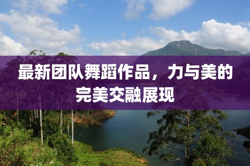 最新團隊舞蹈作品，力與美的完美交融展現(xiàn)