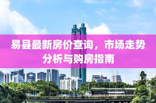 易縣最新房?jī)r(jià)查詢，市場(chǎng)走勢(shì)分析與購(gòu)房指南