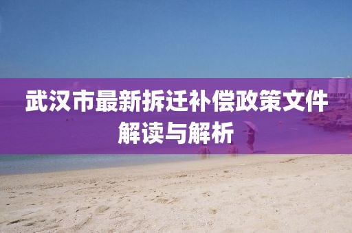 武漢市最新拆遷補(bǔ)償政策文件解讀與解析