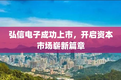 弘信電子成功上市，開啟資本市場(chǎng)嶄新篇章
