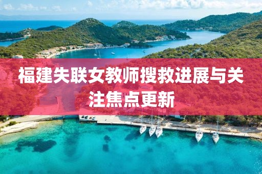 福建失聯(lián)女教師搜救進(jìn)展與關(guān)注焦點(diǎn)更新