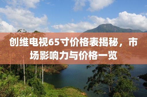 創(chuàng)維電視65寸價(jià)格表揭秘，市場(chǎng)影響力與價(jià)格一覽