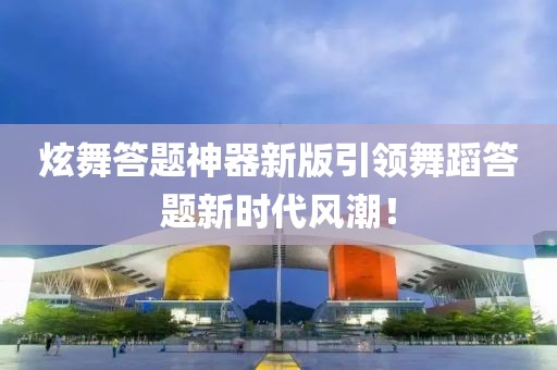 炫舞答題神器新版引領(lǐng)舞蹈答題新時代風潮！