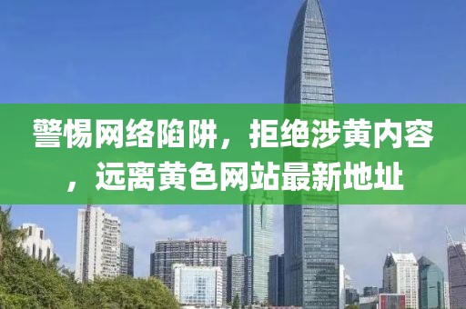 警惕網(wǎng)絡陷阱，拒絕涉黃內(nèi)容，遠離黃色網(wǎng)站最新地址