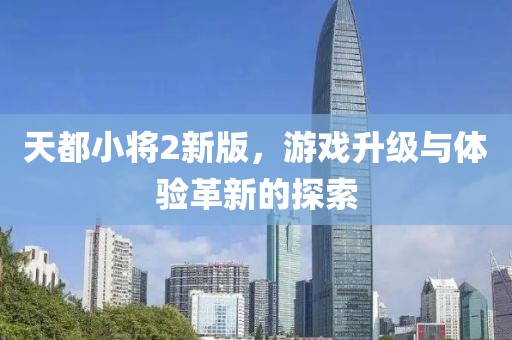 天都小將2新版，游戲升級與體驗革新的探索