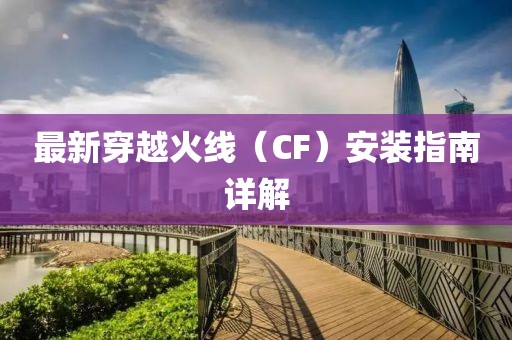 最新穿越火線（CF）安裝指南詳解