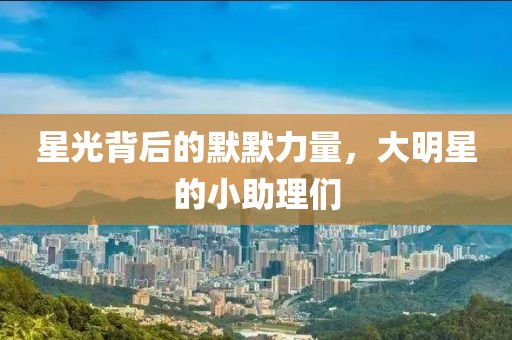 星光背后的默默力量，大明星的小助理們