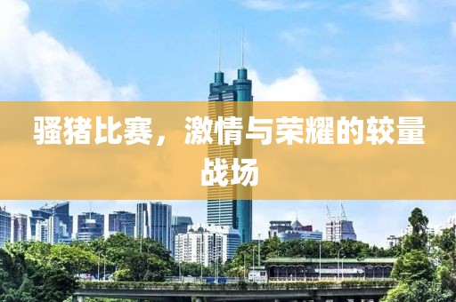 騷豬比賽，激情與榮耀的較量戰(zhàn)場