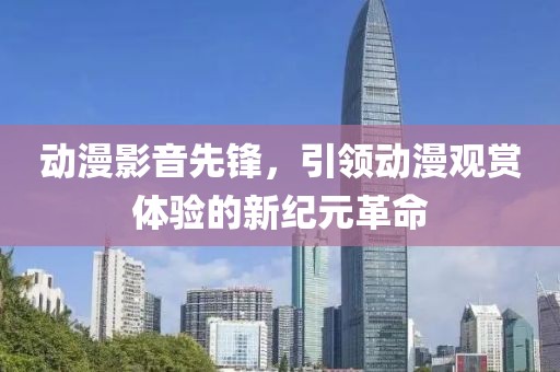 動(dòng)漫影音先鋒，引領(lǐng)動(dòng)漫觀賞體驗(yàn)的新紀(jì)元革命