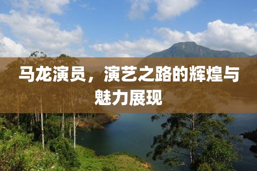 馬龍演員，演藝之路的輝煌與魅力展現(xiàn)
