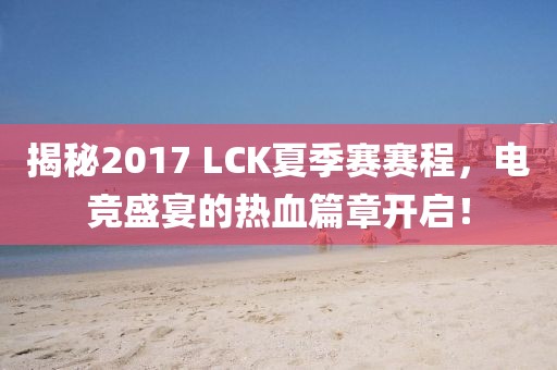 揭秘2017 LCK夏季賽賽程，電競盛宴的熱血篇章開啟！