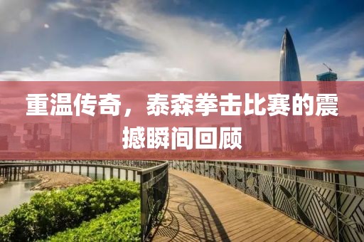 重溫傳奇，泰森拳擊比賽的震撼瞬間回顧