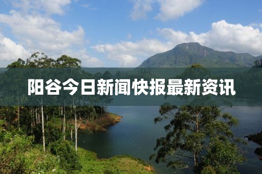 陽(yáng)谷今日新聞快報(bào)最新資訊